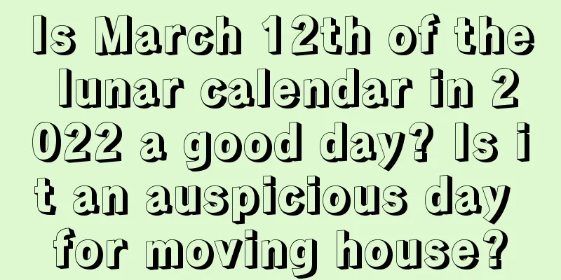 Is March 12th of the lunar calendar in 2022 a good day? Is it an auspicious day for moving house?