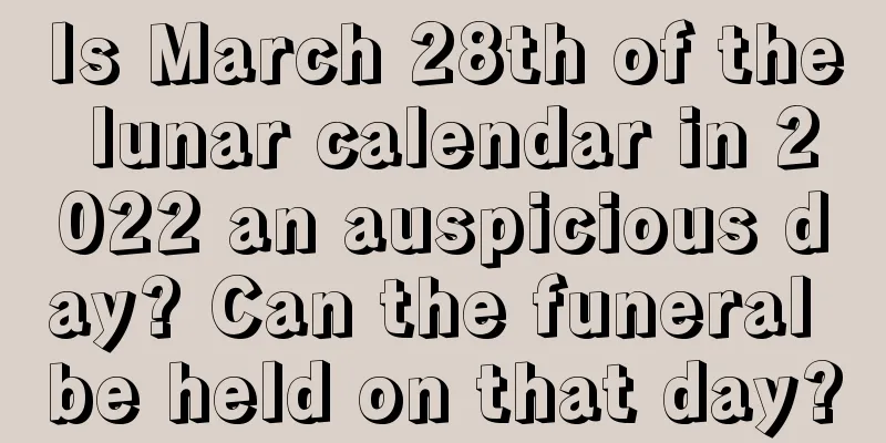 Is March 28th of the lunar calendar in 2022 an auspicious day? Can the funeral be held on that day?