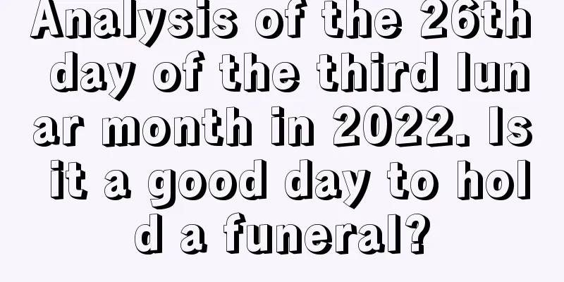 Analysis of the 26th day of the third lunar month in 2022. Is it a good day to hold a funeral?