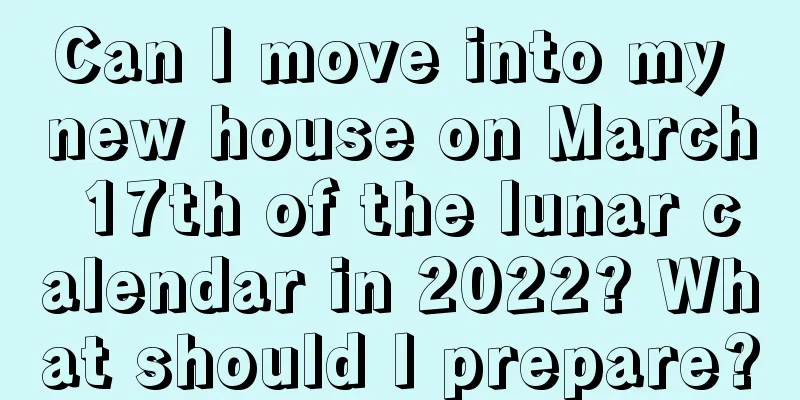 Can I move into my new house on March 17th of the lunar calendar in 2022? What should I prepare?