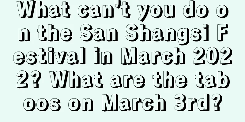 What can’t you do on the San Shangsi Festival in March 2022? What are the taboos on March 3rd?