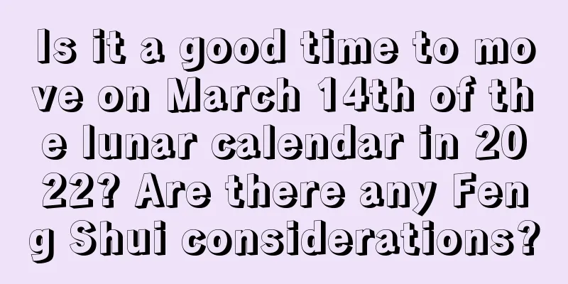 Is it a good time to move on March 14th of the lunar calendar in 2022? Are there any Feng Shui considerations?