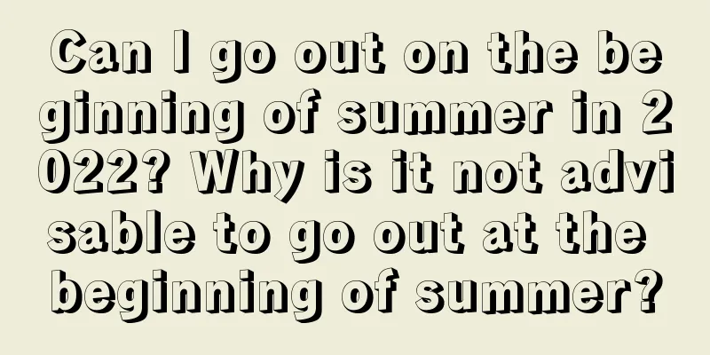 Can I go out on the beginning of summer in 2022? Why is it not advisable to go out at the beginning of summer?