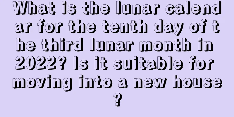 What is the lunar calendar for the tenth day of the third lunar month in 2022? Is it suitable for moving into a new house?