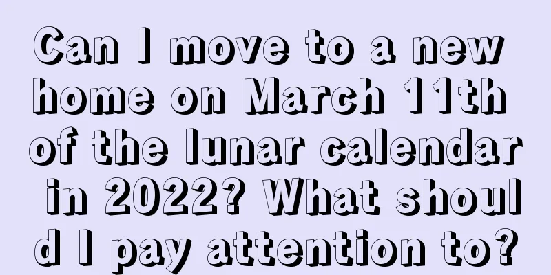 Can I move to a new home on March 11th of the lunar calendar in 2022? What should I pay attention to?