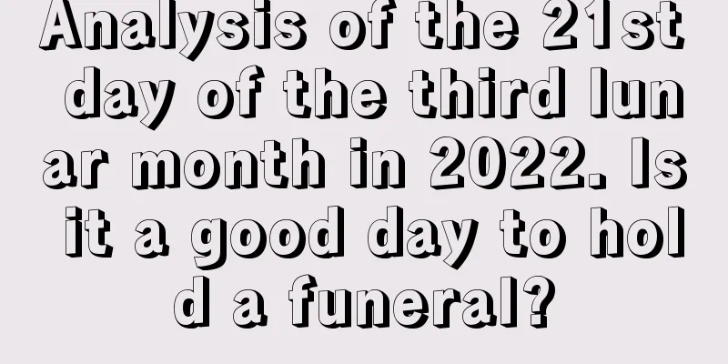 Analysis of the 21st day of the third lunar month in 2022. Is it a good day to hold a funeral?