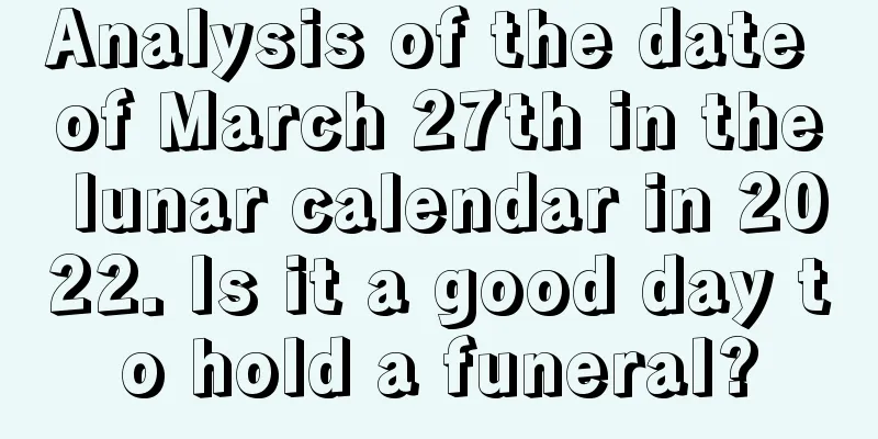 Analysis of the date of March 27th in the lunar calendar in 2022. Is it a good day to hold a funeral?
