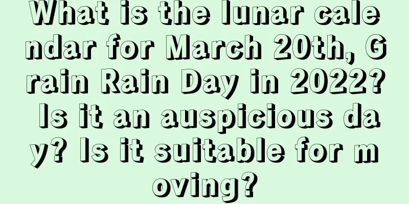 What is the lunar calendar for March 20th, Grain Rain Day in 2022? Is it an auspicious day? Is it suitable for moving?