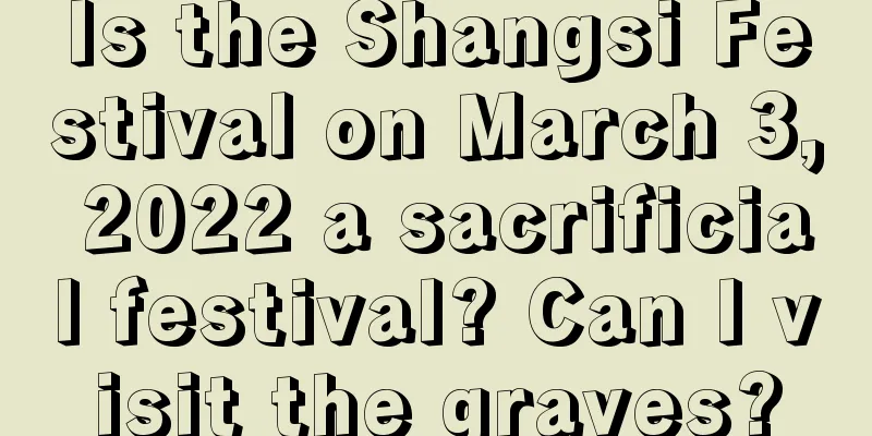 Is the Shangsi Festival on March 3, 2022 a sacrificial festival? Can I visit the graves?