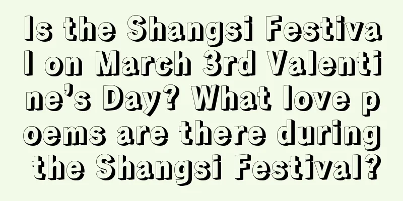 Is the Shangsi Festival on March 3rd Valentine’s Day? What love poems are there during the Shangsi Festival?