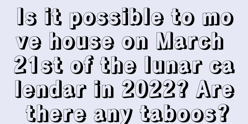 Is it possible to move house on March 21st of the lunar calendar in 2022? Are there any taboos?