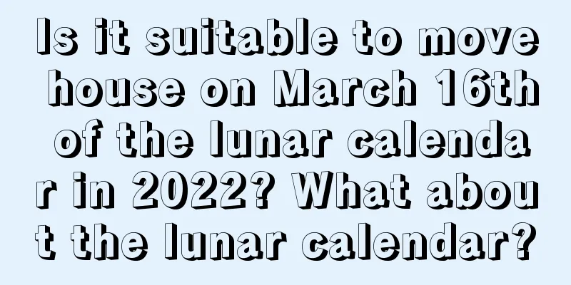 Is it suitable to move house on March 16th of the lunar calendar in 2022? What about the lunar calendar?