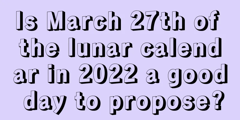 Is March 27th of the lunar calendar in 2022 a good day to propose?