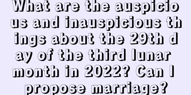 What are the auspicious and inauspicious things about the 29th day of the third lunar month in 2022? Can I propose marriage?
