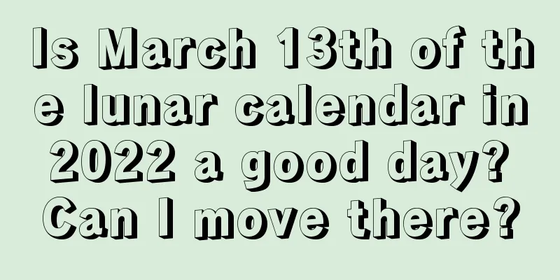 Is March 13th of the lunar calendar in 2022 a good day? Can I move there?