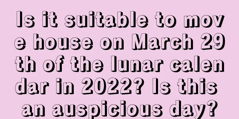 Is it suitable to move house on March 29th of the lunar calendar in 2022? Is this an auspicious day?