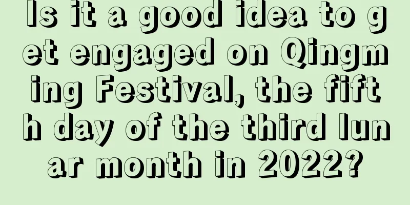 Is it a good idea to get engaged on Qingming Festival, the fifth day of the third lunar month in 2022?