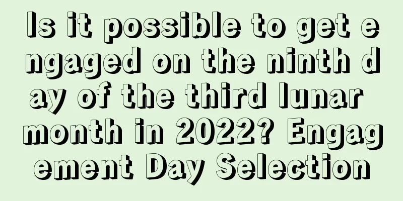 Is it possible to get engaged on the ninth day of the third lunar month in 2022? Engagement Day Selection