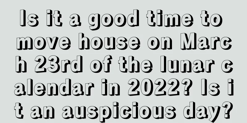 Is it a good time to move house on March 23rd of the lunar calendar in 2022? Is it an auspicious day?