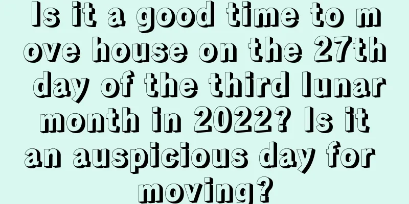 Is it a good time to move house on the 27th day of the third lunar month in 2022? Is it an auspicious day for moving?
