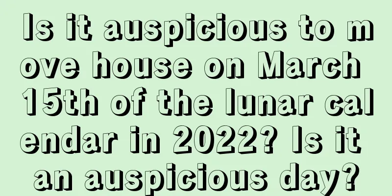 Is it auspicious to move house on March 15th of the lunar calendar in 2022? Is it an auspicious day?