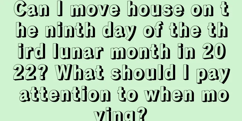 Can I move house on the ninth day of the third lunar month in 2022? What should I pay attention to when moving?