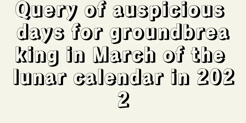 Query of auspicious days for groundbreaking in March of the lunar calendar in 2022