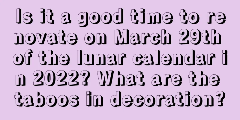 Is it a good time to renovate on March 29th of the lunar calendar in 2022? What are the taboos in decoration?