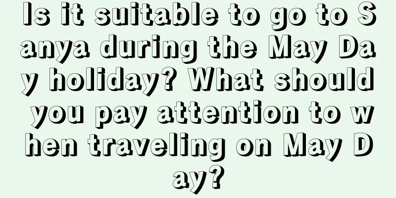 Is it suitable to go to Sanya during the May Day holiday? What should you pay attention to when traveling on May Day?