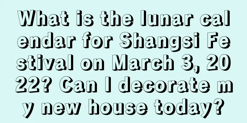 What is the lunar calendar for Shangsi Festival on March 3, 2022? Can I decorate my new house today?