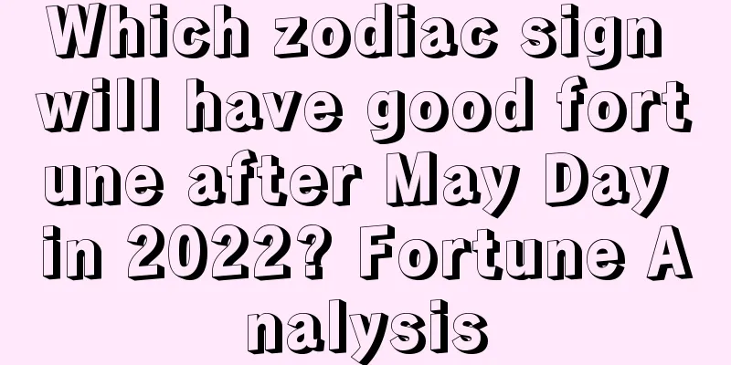 Which zodiac sign will have good fortune after May Day in 2022? Fortune Analysis