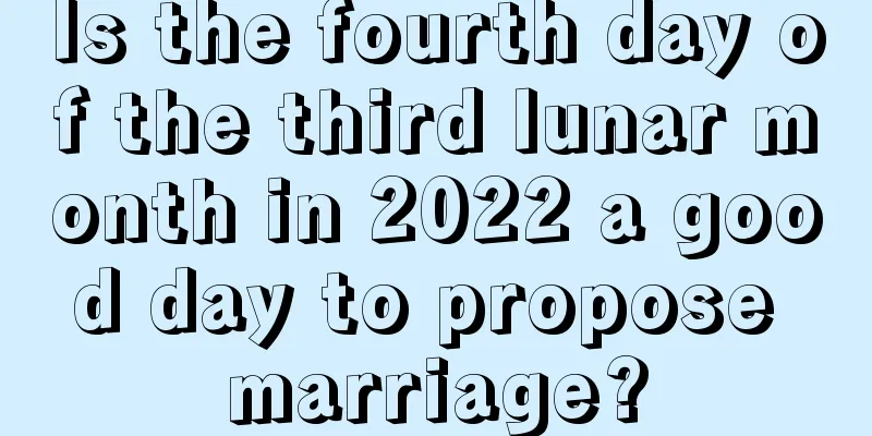 Is the fourth day of the third lunar month in 2022 a good day to propose marriage?