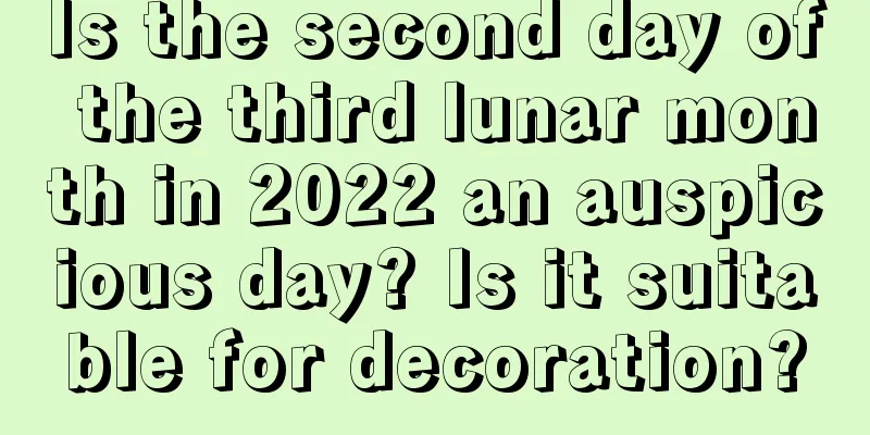 Is the second day of the third lunar month in 2022 an auspicious day? Is it suitable for decoration?