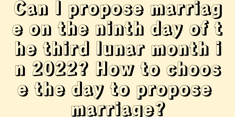 Can I propose marriage on the ninth day of the third lunar month in 2022? How to choose the day to propose marriage?