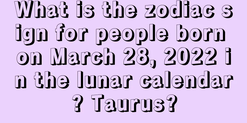 What is the zodiac sign for people born on March 28, 2022 in the lunar calendar? Taurus?
