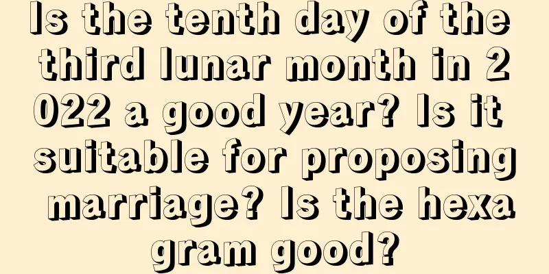 Is the tenth day of the third lunar month in 2022 a good year? Is it suitable for proposing marriage? Is the hexagram good?
