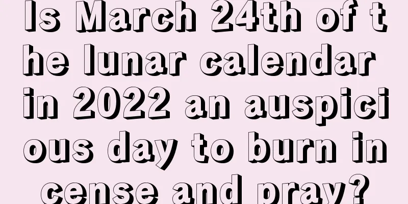 Is March 24th of the lunar calendar in 2022 an auspicious day to burn incense and pray?