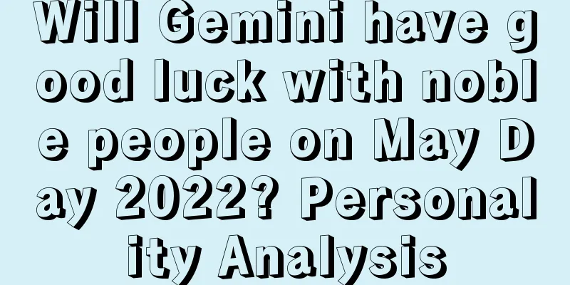 Will Gemini have good luck with noble people on May Day 2022? Personality Analysis