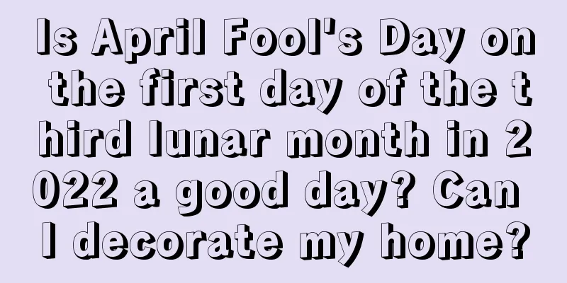 Is April Fool's Day on the first day of the third lunar month in 2022 a good day? Can I decorate my home?