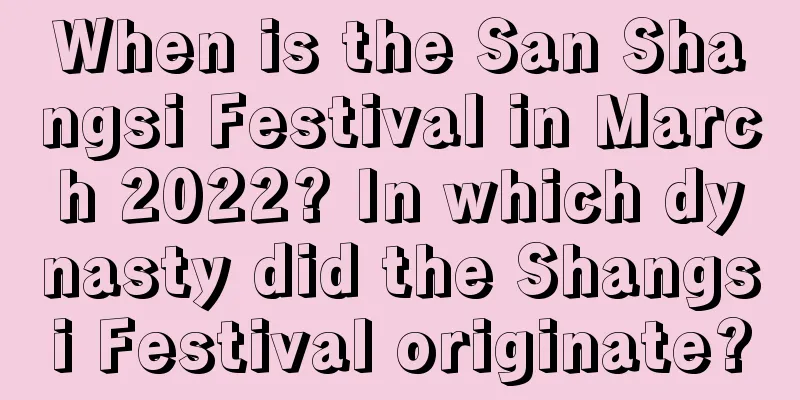 When is the San Shangsi Festival in March 2022? In which dynasty did the Shangsi Festival originate?