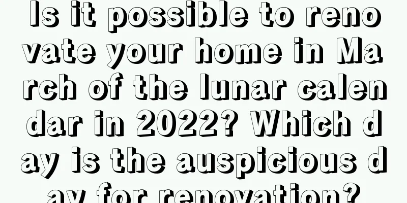Is it possible to renovate your home in March of the lunar calendar in 2022? Which day is the auspicious day for renovation?