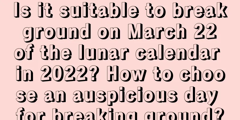 Is it suitable to break ground on March 22 of the lunar calendar in 2022? How to choose an auspicious day for breaking ground?
