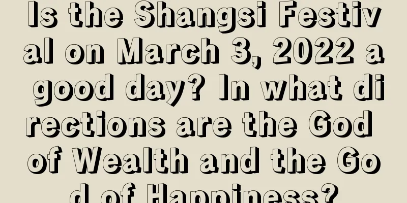 Is the Shangsi Festival on March 3, 2022 a good day? In what directions are the God of Wealth and the God of Happiness?