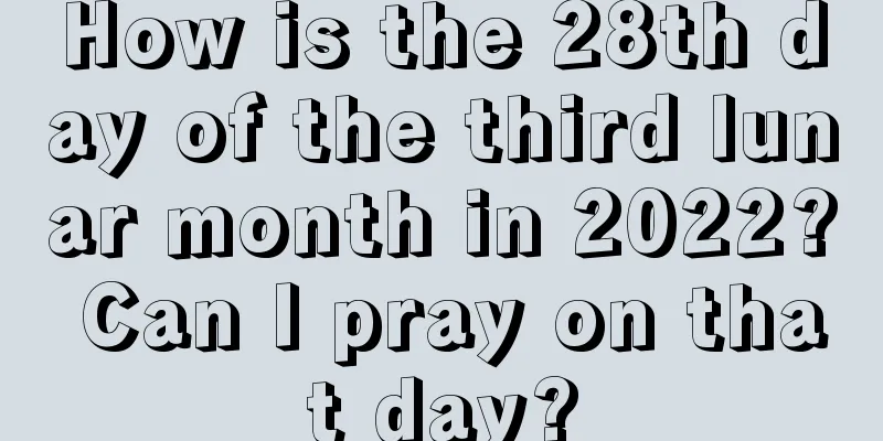 How is the 28th day of the third lunar month in 2022? Can I pray on that day?