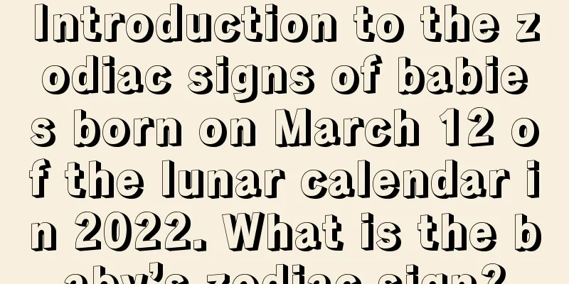 Introduction to the zodiac signs of babies born on March 12 of the lunar calendar in 2022. What is the baby’s zodiac sign?