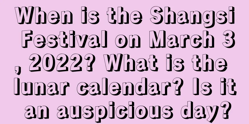 When is the Shangsi Festival on March 3, 2022? What is the lunar calendar? Is it an auspicious day?