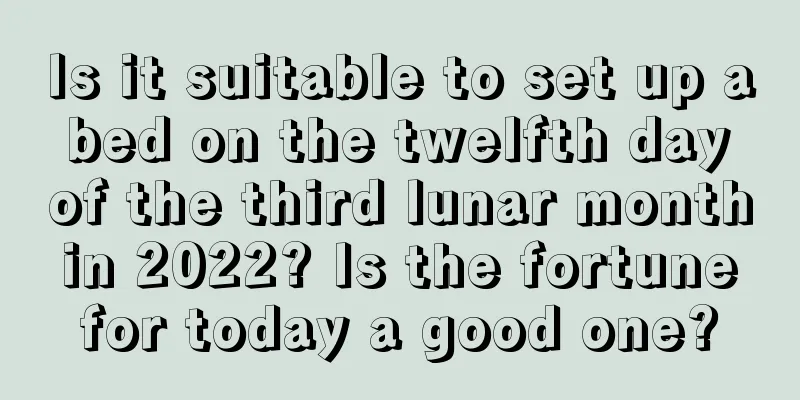 Is it suitable to set up a bed on the twelfth day of the third lunar month in 2022? Is the fortune for today a good one?