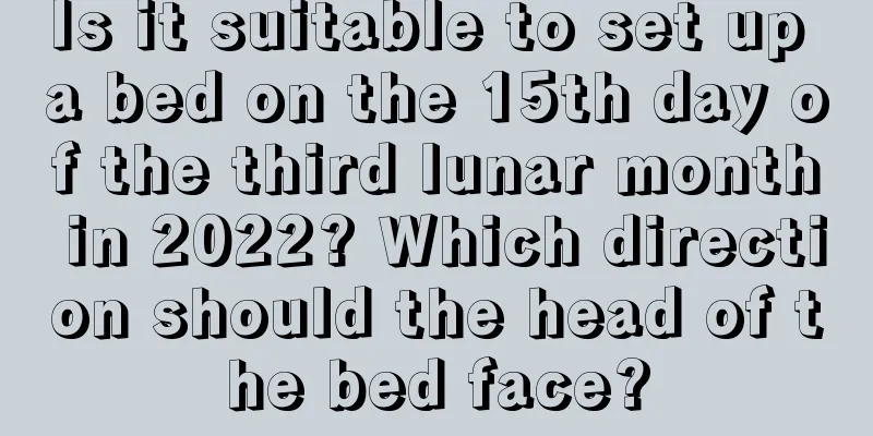 Is it suitable to set up a bed on the 15th day of the third lunar month in 2022? Which direction should the head of the bed face?