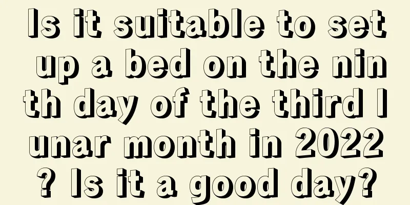 Is it suitable to set up a bed on the ninth day of the third lunar month in 2022? Is it a good day?