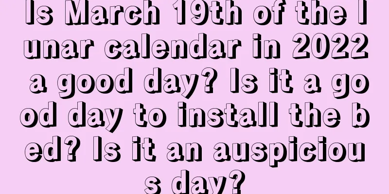 Is March 19th of the lunar calendar in 2022 a good day? Is it a good day to install the bed? Is it an auspicious day?